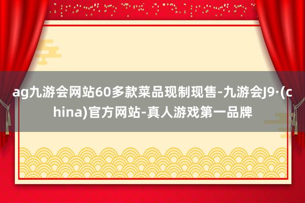 ag九游会网站60多款菜品现制现售-九游会J9·(china)官方网站-真人游戏第一品牌