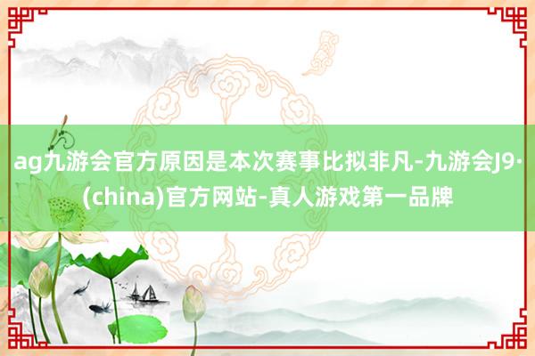 ag九游会官方原因是本次赛事比拟非凡-九游会J9·(china)官方网站-真人游戏第一品牌