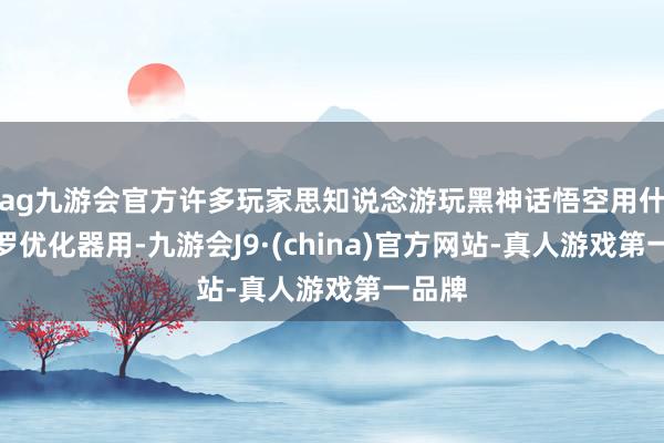 ag九游会官方许多玩家思知说念游玩黑神话悟空用什么网罗优化器用-九游会J9·(china)官方网站-真人游戏第一品牌