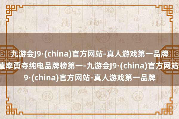 九游会J9·(china)官方网站-真人游戏第一品牌埃安以75.7%的保值率勇夺纯电品牌榜第一-九游会J9·(china)官方网站-真人游戏第一品牌