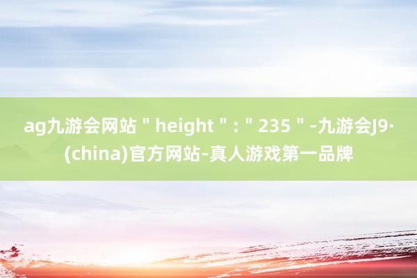 ag九游会网站＂height＂:＂235＂-九游会J9·(china)官方网站-真人游戏第一品牌