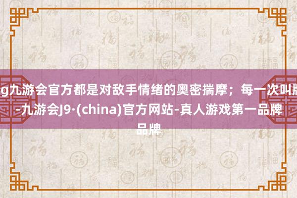 ag九游会官方都是对敌手情绪的奥密揣摩；每一次叫牌-九游会J9·(china)官方网站-真人游戏第一品牌
