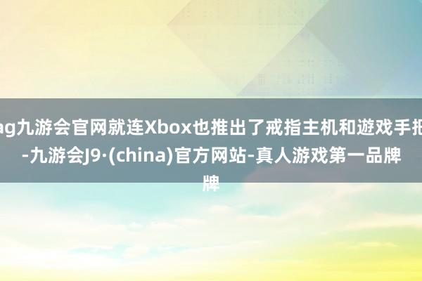 ag九游会官网就连Xbox也推出了戒指主机和遊戏手把-九游会J9·(china)官方网站-真人游戏第一品牌