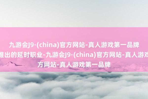 九游会J9·(china)官方网站-真人游戏第一品牌多亏场馆推出的延时职业-九游会J9·(china)官方网站-真人游戏第一品牌