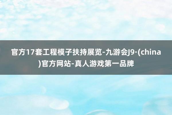 官方17套工程模子扶持展览-九游会J9·(china)官方网站-真人游戏第一品牌