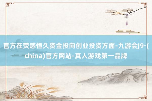 官方在荧惑恒久资金投向创业投资方面-九游会J9·(china)官方网站-真人游戏第一品牌