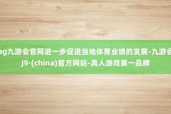 ag九游会官网进一步促进当地体育业绩的发展-九游会J9·(china)官方网站-真人游戏第一品牌