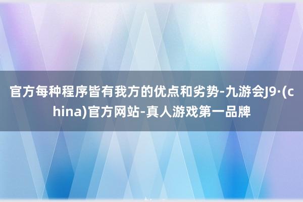 官方每种程序皆有我方的优点和劣势-九游会J9·(china)官方网站-真人游戏第一品牌