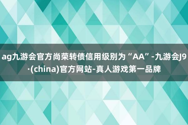 ag九游会官方尚荣转债信用级别为“AA”-九游会J9·(china)官方网站-真人游戏第一品牌