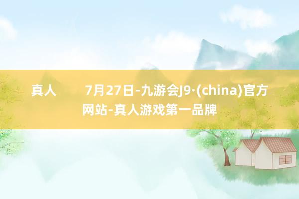 真人        7月27日-九游会J9·(china)官方网站-真人游戏第一品牌