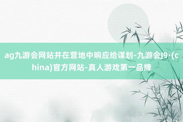 ag九游会网站并在营地中响应给谋划-九游会J9·(china)官方网站-真人游戏第一品牌