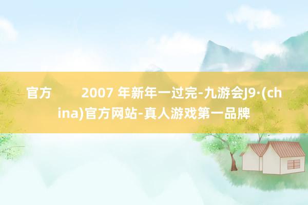 官方        2007 年新年一过完-九游会J9·(china)官方网站-真人游戏第一品牌