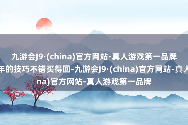 九游会J9·(china)官方网站-真人游戏第一品牌当年是独一过年的技巧不错买得回-九游会J9·(china)官方网站-真人游戏第一品牌