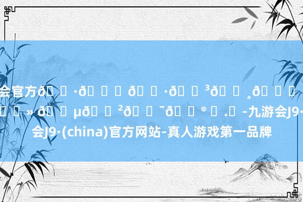 ag九游会官方🌷𝓔𝓷𝓳𝓸𝔂 𝔂𝓸𝓾𝓻 𝓵𝓲𝓯𝓮 ◔.̮-九游会J9·(china)官方网站-真人游戏第一品牌