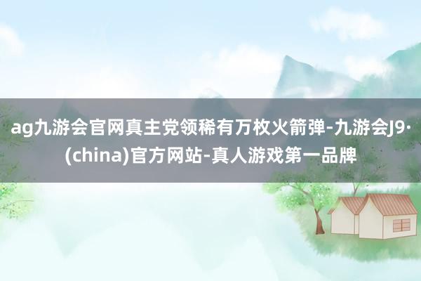 ag九游会官网真主党领稀有万枚火箭弹-九游会J9·(china)官方网站-真人游戏第一品牌