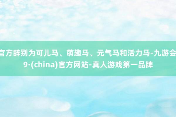 官方辞别为可儿马、萌趣马、元气马和活力马-九游会J9·(china)官方网站-真人游戏第一品牌