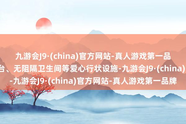 九游会J9·(china)官方网站-真人游戏第一品牌提供母婴室、低位柜台、无阻隔卫生间等爱心行状设施-九游会J9·(china)官方网站-真人游戏第一品牌