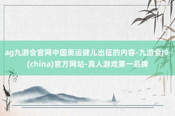 ag九游会官网中国奥运健儿出征的内容-九游会J9·(china)官方网站-真人游戏第一品牌