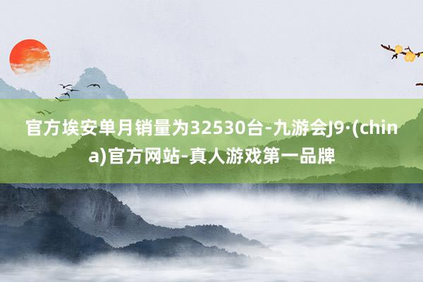 官方埃安单月销量为32530台-九游会J9·(china)官方网站-真人游戏第一品牌