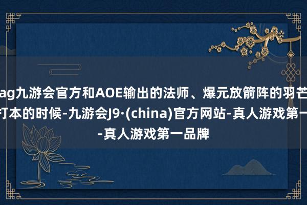 ag九游会官方和AOE输出的法师、爆元放箭阵的羽芒沿途打本的时候-九游会J9·(china)官方网站-真人游戏第一品牌