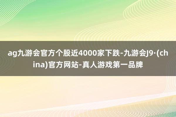 ag九游会官方个股近4000家下跌-九游会J9·(china)官方网站-真人游戏第一品牌