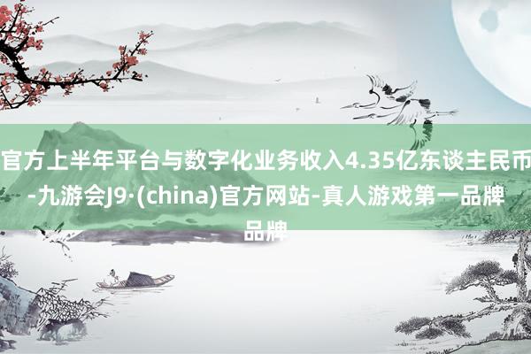 官方上半年平台与数字化业务收入4.35亿东谈主民币-九游会J9·(china)官方网站-真人游戏第一品牌