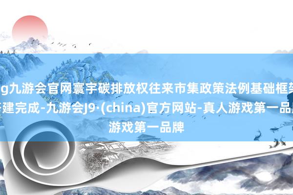 ag九游会官网寰宇碳排放权往来市集政策法例基础框架搭建完成-九游会J9·(china)官方网站-真人游戏第一品牌