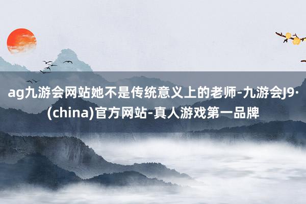 ag九游会网站她不是传统意义上的老师-九游会J9·(china)官方网站-真人游戏第一品牌