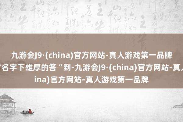 九游会J9·(china)官方网站-真人游戏第一品牌”倏得听见我方名字下雄厚的答“到-九游会J9·(china)官方网站-真人游戏第一品牌