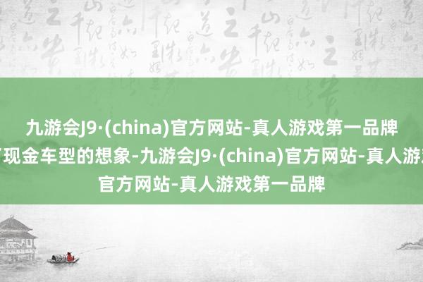 九游会J9·(china)官方网站-真人游戏第一品牌新车沿用了现金车型的想象-九游会J9·(china)官方网站-真人游戏第一品牌