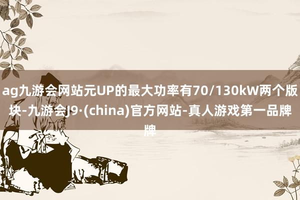 ag九游会网站元UP的最大功率有70/130kW两个版块-九游会J9·(china)官方网站-真人游戏第一品牌