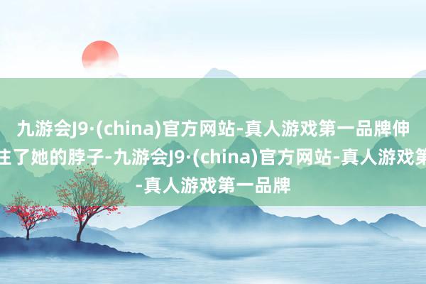 九游会J9·(china)官方网站-真人游戏第一品牌伸手就掐住了她的脖子-九游会J9·(china)官方网站-真人游戏第一品牌