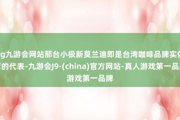 ag九游会网站那台小极新莫兰迪即是台湾咖啡品牌实体店的代表-九游会J9·(china)官方网站-真人游戏第一品牌