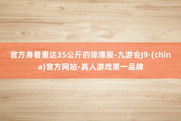 官方身着重达35公斤的排爆服-九游会J9·(china)官方网站-真人游戏第一品牌