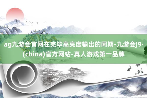 ag九游会官网在完毕高亮度输出的同期-九游会J9·(china)官方网站-真人游戏第一品牌