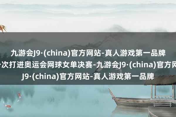 九游会J9·(china)官方网站-真人游戏第一品牌这亦然中国指令员第一次打进奥运会网球女单决赛-九游会J9·(china)官方网站-真人游戏第一品牌