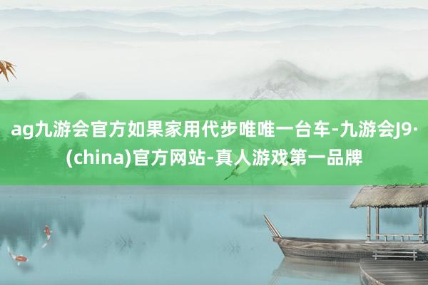 ag九游会官方如果家用代步唯唯一台车-九游会J9·(china)官方网站-真人游戏第一品牌