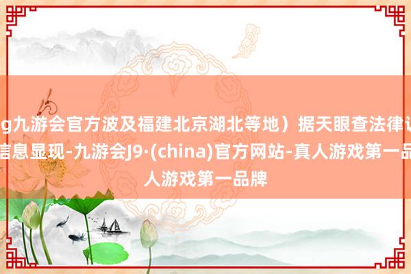 ag九游会官方波及福建北京湖北等地）据天眼查法律诉讼信息显现-九游会J9·(china)官方网站-真人游戏第一品牌