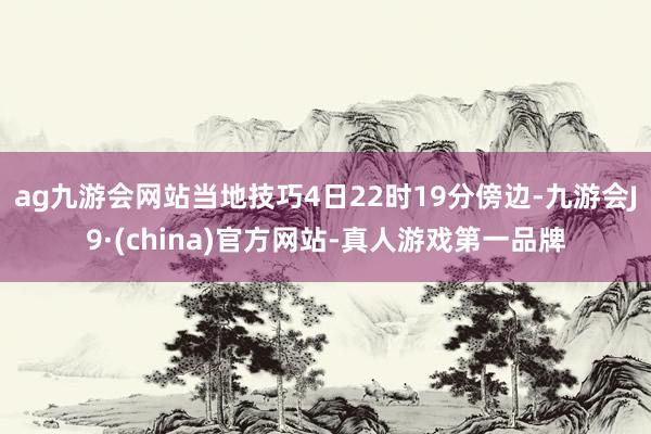 ag九游会网站当地技巧4日22时19分傍边-九游会J9·(china)官方网站-真人游戏第一品牌