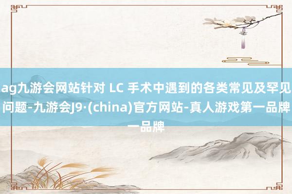 ag九游会网站针对 LC 手术中遇到的各类常见及罕见问题-九游会J9·(china)官方网站-真人游戏第一品牌