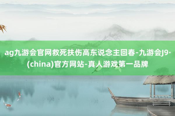 ag九游会官网救死扶伤高东说念主回春-九游会J9·(china)官方网站-真人游戏第一品牌