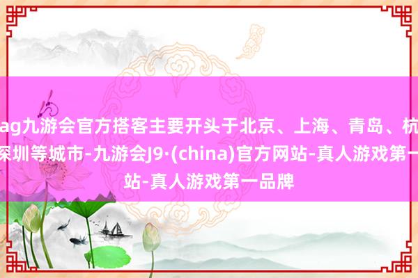 ag九游会官方搭客主要开头于北京、上海、青岛、杭州、深圳等城市-九游会J9·(china)官方网站-真人游戏第一品牌