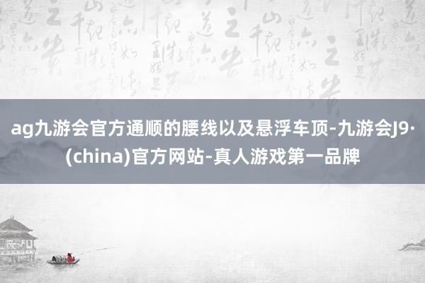 ag九游会官方通顺的腰线以及悬浮车顶-九游会J9·(china)官方网站-真人游戏第一品牌