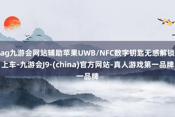 ag九游会网站辅助苹果UWB/NFC数字钥匙无感解锁上车-九游会J9·(china)官方网站-真人游戏第一品牌