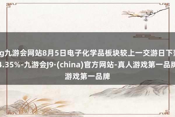 ag九游会网站8月5日电子化学品板块较上一交游日下落4.35%-九游会J9·(china)官方网站-真人游戏第一品牌