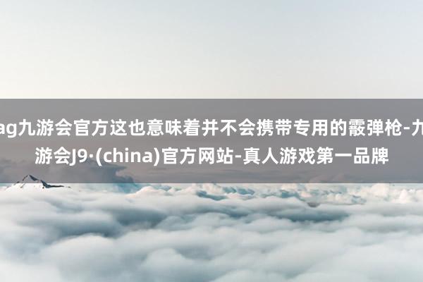 ag九游会官方这也意味着并不会携带专用的霰弹枪-九游会J9·(china)官方网站-真人游戏第一品牌