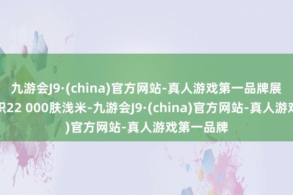 九游会J9·(china)官方网站-真人游戏第一品牌展会展示面积22 000肤浅米-九游会J9·(china)官方网站-真人游戏第一品牌