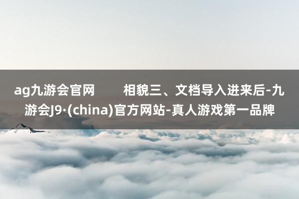 ag九游会官网        相貌三、文档导入进来后-九游会J9·(china)官方网站-真人游戏第一品牌