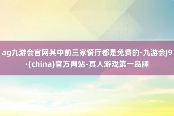 ag九游会官网其中前三家餐厅都是免费的-九游会J9·(china)官方网站-真人游戏第一品牌