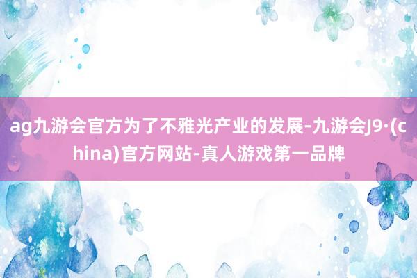 ag九游会官方为了不雅光产业的发展-九游会J9·(china)官方网站-真人游戏第一品牌